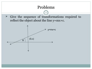 Problems
 Give the sequence of transformations required to
reflect the object about the line y=mx+c.
θ
(0,c)
y=mx+c
22
 