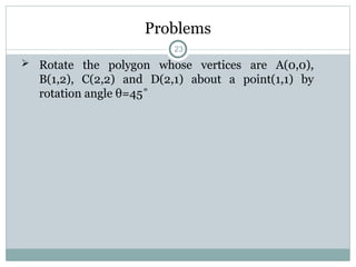 Problems
 Rotate the polygon whose vertices are A(0,0),
B(1,2), C(2,2) and D(2,1) about a point(1,1) by
rotation angle θ=45˚
23
 
