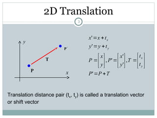 2D Translation
P

P
T
x
y
Translation distance pair (tx, ty) is called a translation vector
or shift vector
T
P
P
t
t
T
y
x
P
y
x
P
t
y
y
t
x
x
y
x
y
x



























'
,
'
'
'
,
'
'
3
 