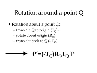 Rotation around a point Q
• Rotation about a point Q:
  – translate Q to origin (TQ),
  – rotate about origin (R )
  – translate back to Q (- TQ).


              P’=(-TQ)R TQ P
 