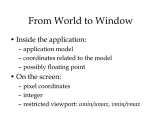 From World to Window
• Inside the application:
  – application model
  – coordinates related to the model
  – possibly floating point
• On the screen:
  – pixel coordinates
  – integer
  – restricted viewport: umin/umax, vmin/vmax
 