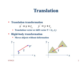 Translation
• Translation transformation
• Translation vector or shift vector T = (tx, ty)
• Rigid-body transformation
• Moves objects without deformation
x
t
x
x 

'
y
t
y
y 

'
x
y
p
P’
T
x
y
T
07/09/25 2
 