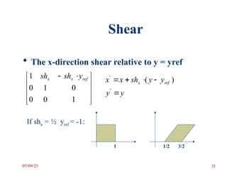 Shear
 The x-direction shear relative to y = yref









 

1
0
0
0
1
0
1 ref
x
x y
sh
sh )
(
'
ref
x y
y
sh
x
x 



y
y 
'
If shx = ½ yref = -1:
1 1/2 3/2
07/09/25 31
 