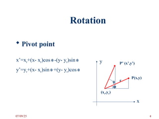 Rotation
 Pivot point
x
y
P(x,y)
P’ (x’,y’)
r
(xr,yr)
x’=xr+(x- xr)cos θ -(y- yr)sin θ
y’=yr+(x- xr)sin θ +(y- yr)cos θ
θ
Φ
07/09/25 4
 