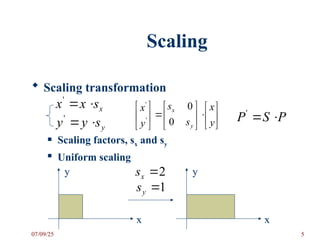 Scaling
 Scaling transformation
 Scaling factors, sx and sy
 Uniform scaling
x
s
x
x 

'
y
s
y
y 

' 



















y
x
s
s
y
x
y
x
0
0
'
'
P
S
P 

'
x
y
x
y
2

x
s
1

y
s
07/09/25 5
 
