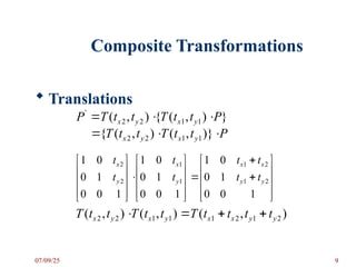 Composite Transformations
 Translations


































1
0
0
1
0
0
1
1
0
0
1
0
0
1
1
0
0
1
0
0
1
2
1
2
1
1
1
2
2
y
y
x
x
y
x
y
x
t
t
t
t
t
t
t
t
}
)
,
(
{
)
,
( 1
1
2
2
'
P
t
t
T
t
t
T
P y
x
y
x 


P
t
t
T
t
t
T y
x
y
x 

 )}
,
(
)
,
(
{ 1
1
2
2
)
,
(
)
,
(
)
,
( 2
1
2
1
1
1
2
2 y
y
x
x
y
x
y
x t
t
t
t
T
t
t
T
t
t
T 



07/09/25 9
 