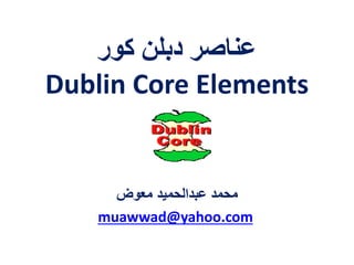 ‫كور‬ ‫دبلن‬ ‫عناصر‬
Dublin Core Elements
‫معوض‬ ‫عبدالحميد‬ ‫محمد‬
muawwad@yahoo.com
 