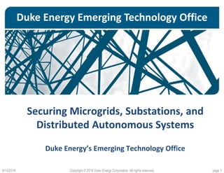 Duke Energy Emerging Technology Office
Securing Microgrids, Substations, and
Distributed Autonomous Systems
Duke Energy’s Emerging Technology Office
9/14/2016 Copyright © 2016 Duke Energy Corporation All rights reserved. page 1
 