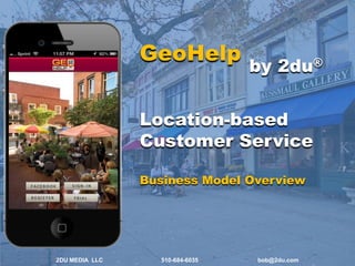 GeoHelp

by 2du®

Location-based
Customer Service
Business Model Overview

2DU MEDIA LLC

510-684-6035

bob@2du.com

 