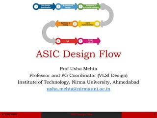 11/22/2023 ASIC Design Flow 1
ASIC Design Flow
Prof Usha Mehta
Professor and PG Coordinator (VLSI Design)
Institute of Technology, Nirma University, Ahmedabad
usha.mehta@nirmauni.ac.in
 