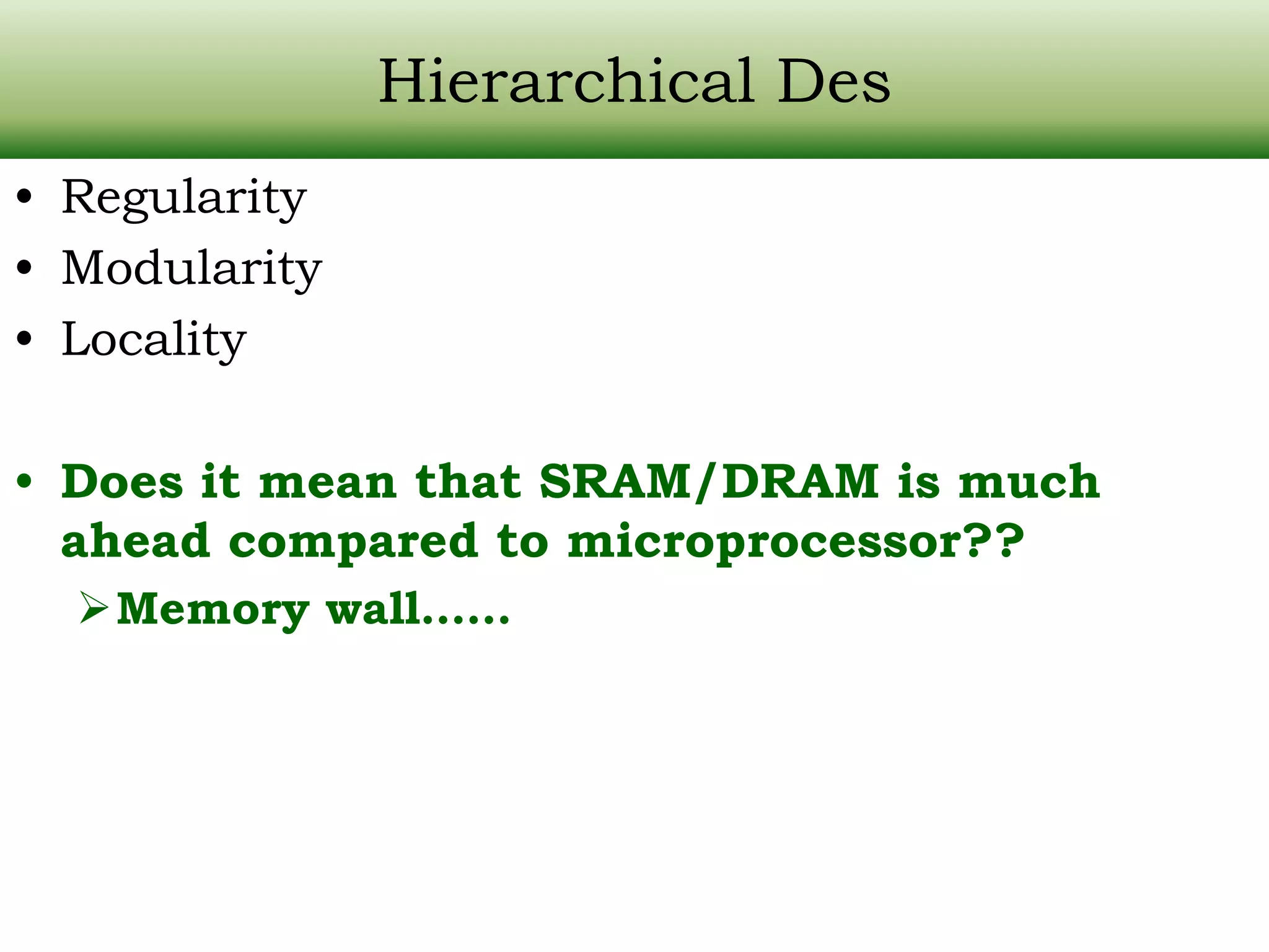 Hierarchical Des • Regularity • Modularity • Locality • Does it mean that SRAM/DRAM is much ahead compared to microprocessor?? Memory wall…… 