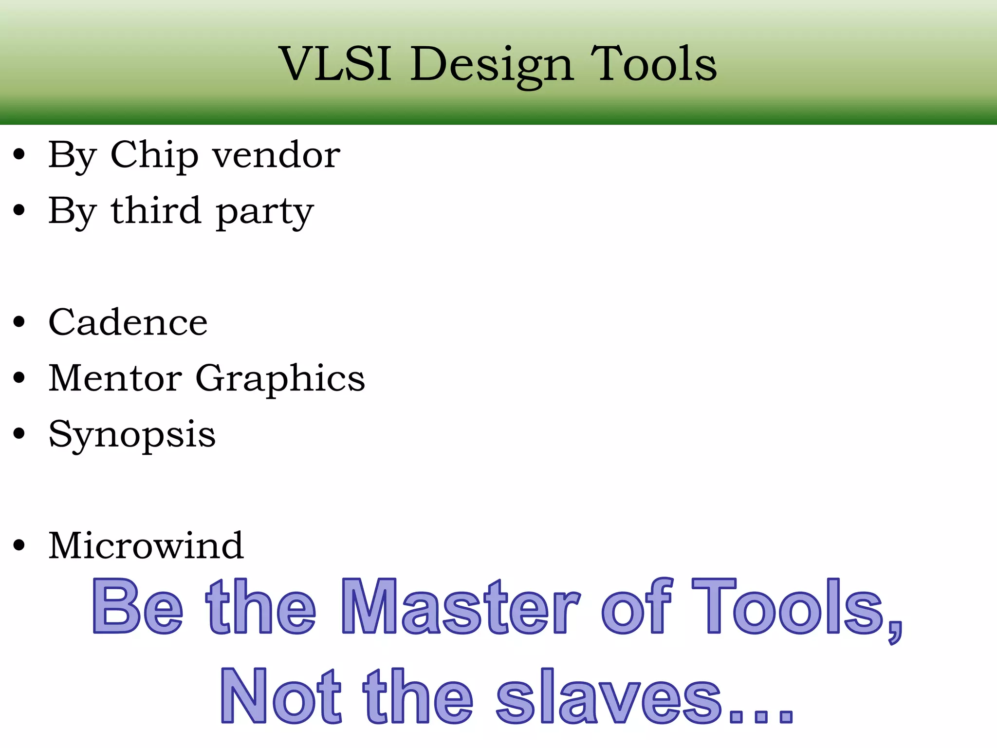 VLSI Design Tools • By Chip vendor • By third party • Cadence • Mentor Graphics • Synopsis • Microwind 