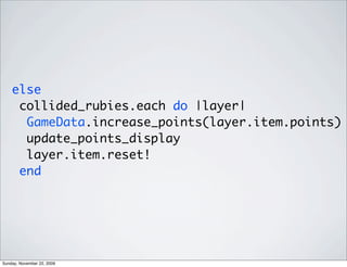 else
collided_rubies.each do |layer|
GameData.increase_points(layer.item.points)
update_points_display
layer.item.reset!
end
Sunday, November 22, 2009
 