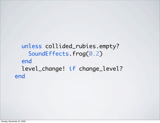 unless collided_rubies.empty?
SoundEffects.frog(0.2)
end
level_change! if change_level?
end
Sunday, November 22, 2009
 