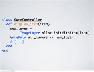 class GameController
def display_item(item)
new_layer =
ImageLayer.alloc.initWithItem(item)
GameData.all_layers << new_layer
# [...]
end
end
Sunday, November 22, 2009
 