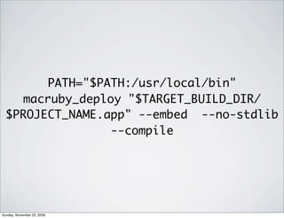 PATH="$PATH:/usr/local/bin"
macruby_deploy "$TARGET_BUILD_DIR/
$PROJECT_NAME.app" --embed --no-stdlib
--compile
Sunday, November 22, 2009
 
