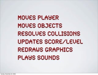 moves player
moves objects
resolves collisions
updates score/level
redraws graphics
plays sounds
Sunday, November 22, 2009
 