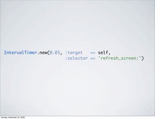 IntervalTimer.new(0.03, :target => self,
:selector => 'refresh_screen:')
Sunday, November 22, 2009
 