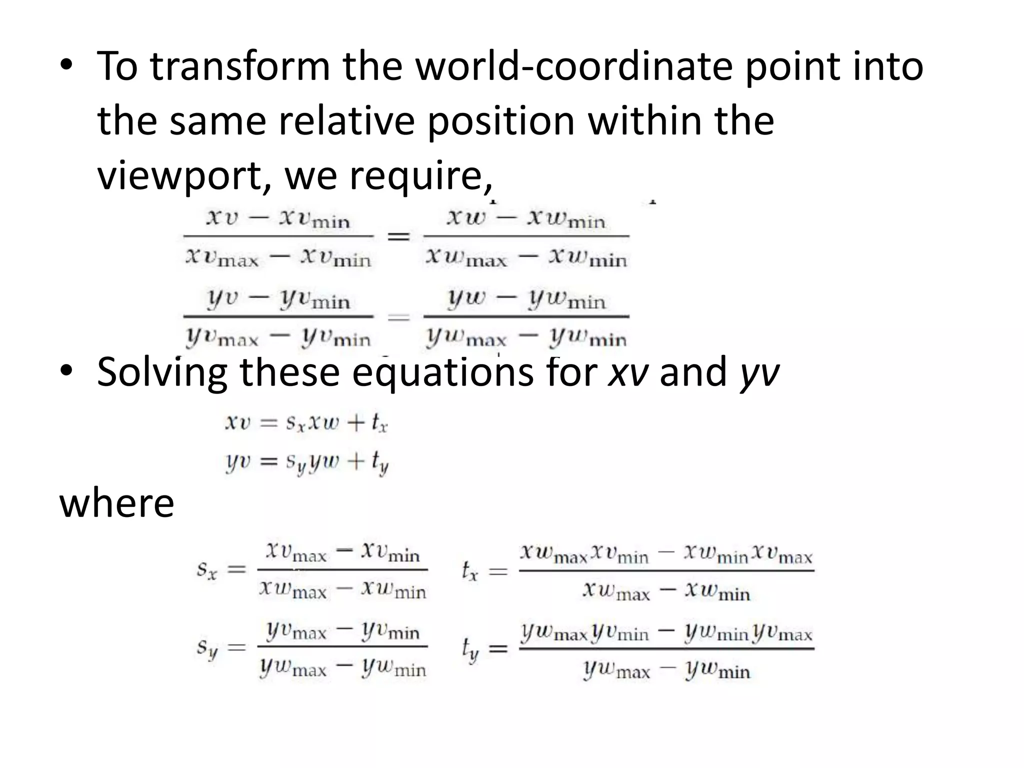 • To transform the world-coordinate point into
the same relative position within the
viewport, we require,
• Solving these equations for xv and yv
where
 