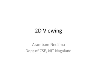 2D Viewing
Arambam Neelima
Dept of CSE, NIT Nagaland
 