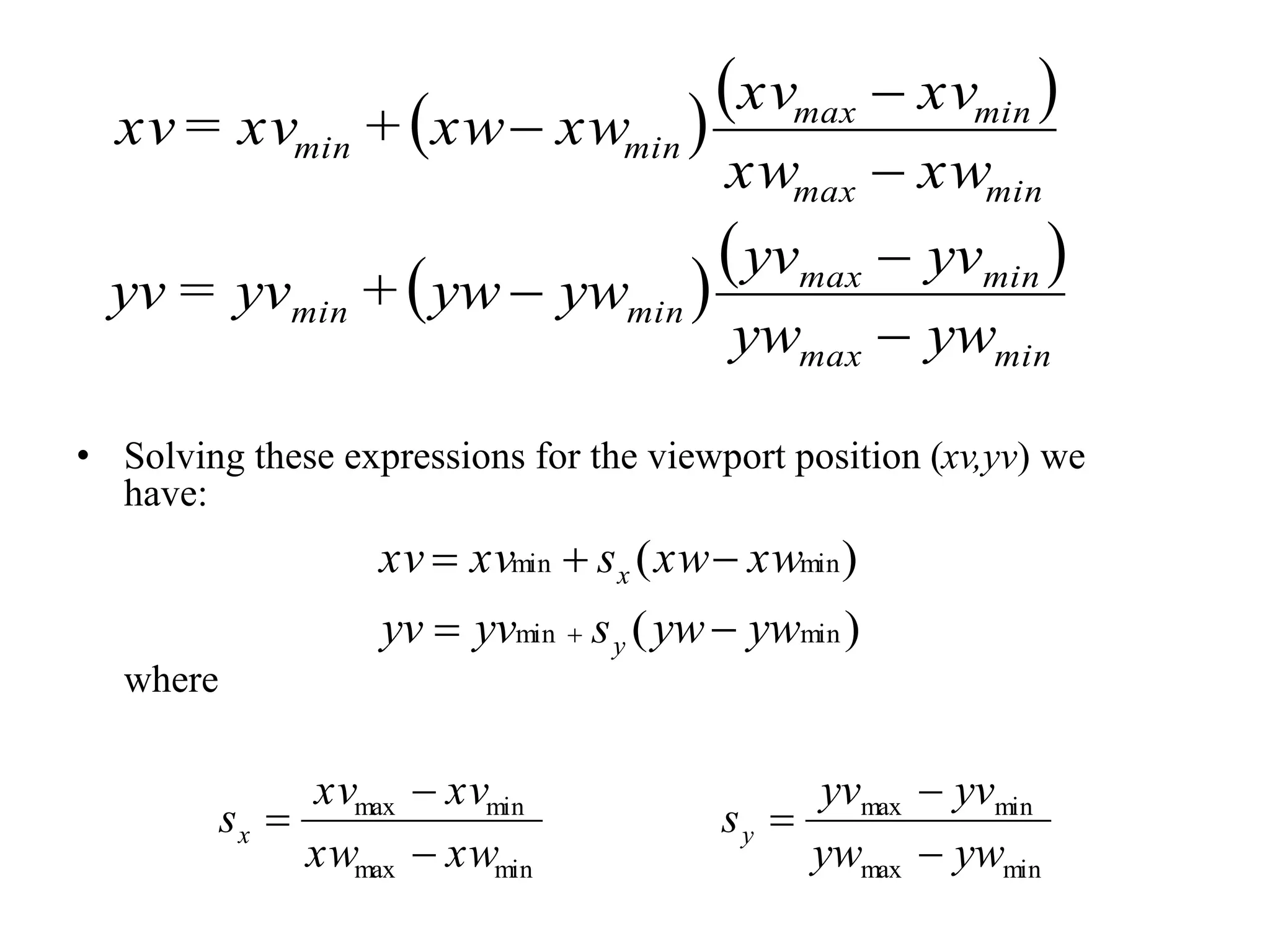   
  
min
max
min
max
min
min
min
max
min
max
min
min
yw
yw
yv
yv
yw
yw
+
yv
=
yv
xw
xw
xv
xv
xw
xw
+
xv
=
xv






• Solving these expressions for the viewport position (xv,yv) we
have:
where
)
(
)
(
min
min
min
min
yw
yw
s
yv
yv
xw
xw
s
xv
xv
y
x






min
max
min
max
min
max
min
max
yw
yw
yv
yv
s
xw
xw
xv
xv
s y
x






 