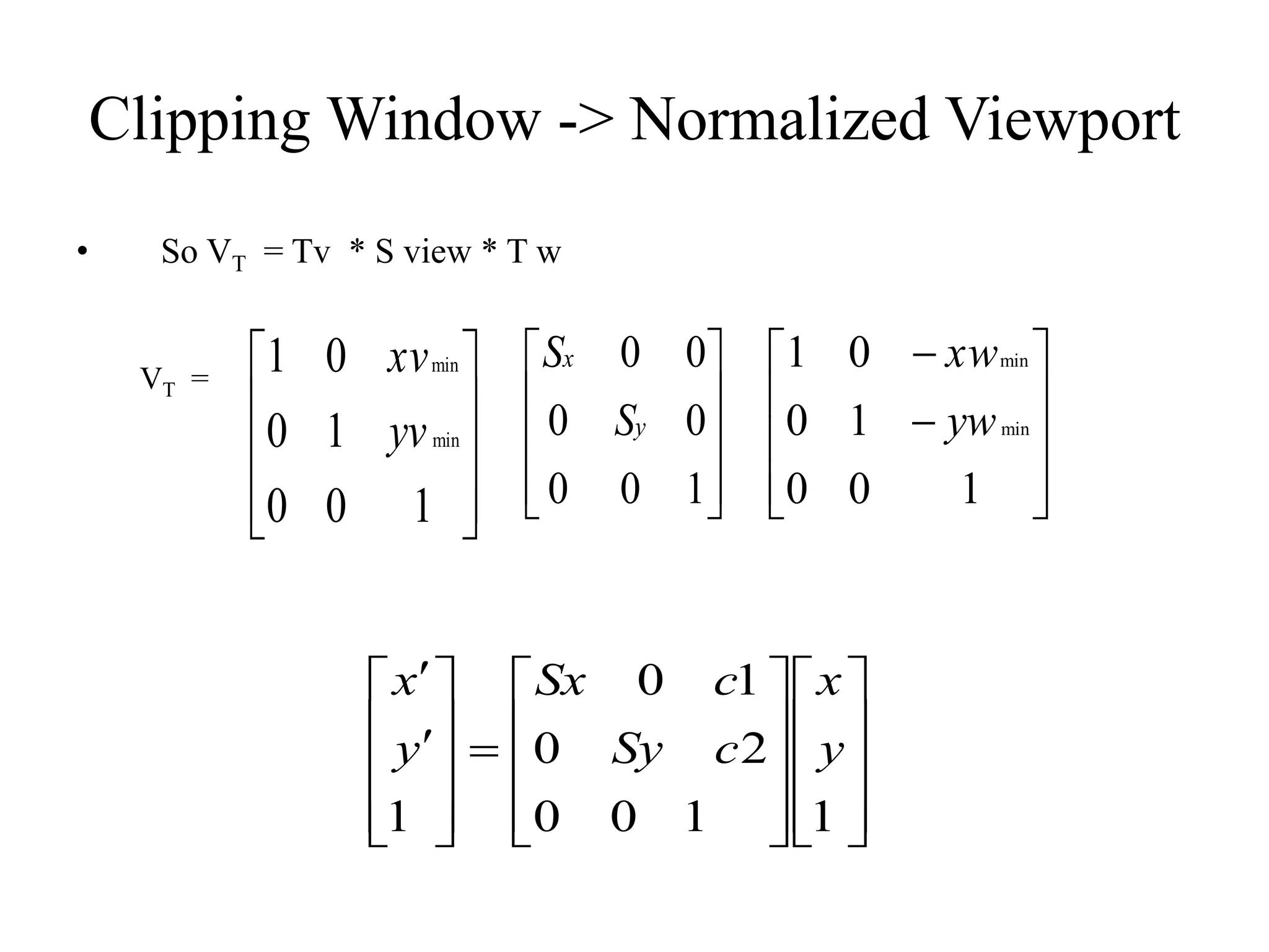 Clipping Window -> Normalized Viewport
• So VT = Tv * S view * T w
VT =










1
0
0
1
0
0
1
min
min
yv
xv










1
0
0
0
0
0
0
y
x
S
S












1
0
0
1
0
0
1
min
min
yw
xw

































1
1
0
0
2
0
1
0
1
y
x
c
Sy
c
Sx
y
x
 