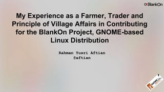 My Experience as a Farmer, Trader and
Principle of Village Affairs in Contributing
for the BlankOn Project, GNOME-based
Linux Distribution
Rahman Yusri Aftian
@aftian
 