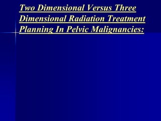 Two Dimensional Versus Three
Dimensional Radiation Treatment
Planning In Pelvic Malignancies:
 