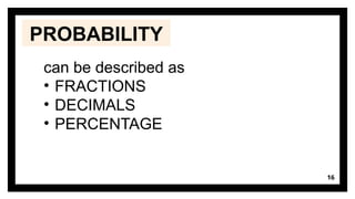 16
can be described as
• FRACTIONS
• DECIMALS
• PERCENTAGE
PROBABILITY
 