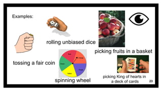 23
Examples:
tossing a fair coin
rolling unbiased dice
picking fruits in a basket
spinning wheel
picking King of hearts in
a deck of cards
 