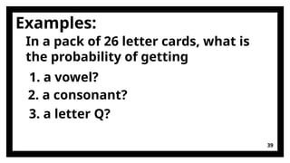 39
Examples:
1. a vowel?
In a pack of 26 letter cards, what is
the probability of getting
2. a consonant?
3. a letter Q?
 