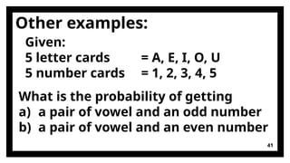 41
Other examples:
Given:
5 letter cards = A, E, I, O, U
5 number cards = 1, 2, 3, 4, 5
What is the probability of getting
a) a pair of vowel and an odd number
b) a pair of vowel and an even number
 