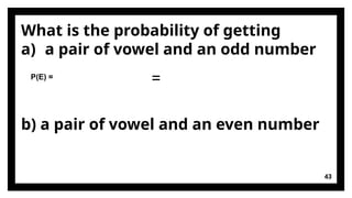 43
What is the probability of getting
a) a pair of vowel and an odd number
b) a pair of vowel and an even number
P(E) =
=
 