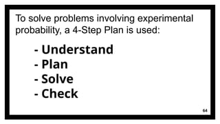 64
To solve problems involving experimental
probability, a 4-Step Plan is used:
- Understand
- Plan
- Solve
- Check
 