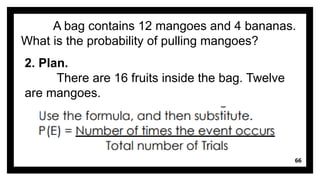 66
A bag contains 12 mangoes and 4 bananas.
What is the probability of pulling mangoes?
2. Plan.
There are 16 fruits inside the bag. Twelve
are mangoes.
 