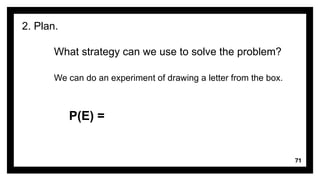 71
2. Plan.
What strategy can we use to solve the problem?
We can do an experiment of drawing a letter from the box.
P(E) =
 