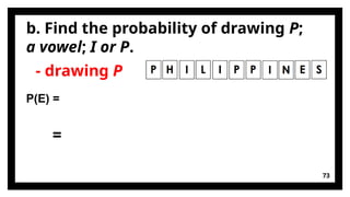 b. Find the probability of drawing P;
a vowel; I or P.
73
- drawing P
P(E) =
=
 