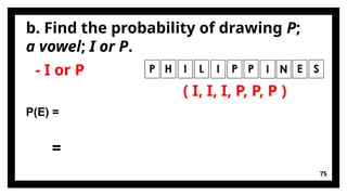 b. Find the probability of drawing P;
a vowel; I or P.
75
- I or P
P(E) =
=
( I, I, I, P, P, P )
 