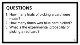 78
QUESTIONS
1. How many trials of picking a card were
made?
2. How many times was blue card picked?
3. What is the experimental probability of
picking a red card?
 
