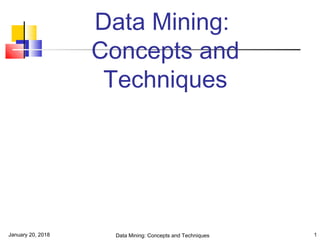 January 20, 2018 Data Mining: Concepts and Techniques 1
Data Mining:
Concepts and
Techniques
 