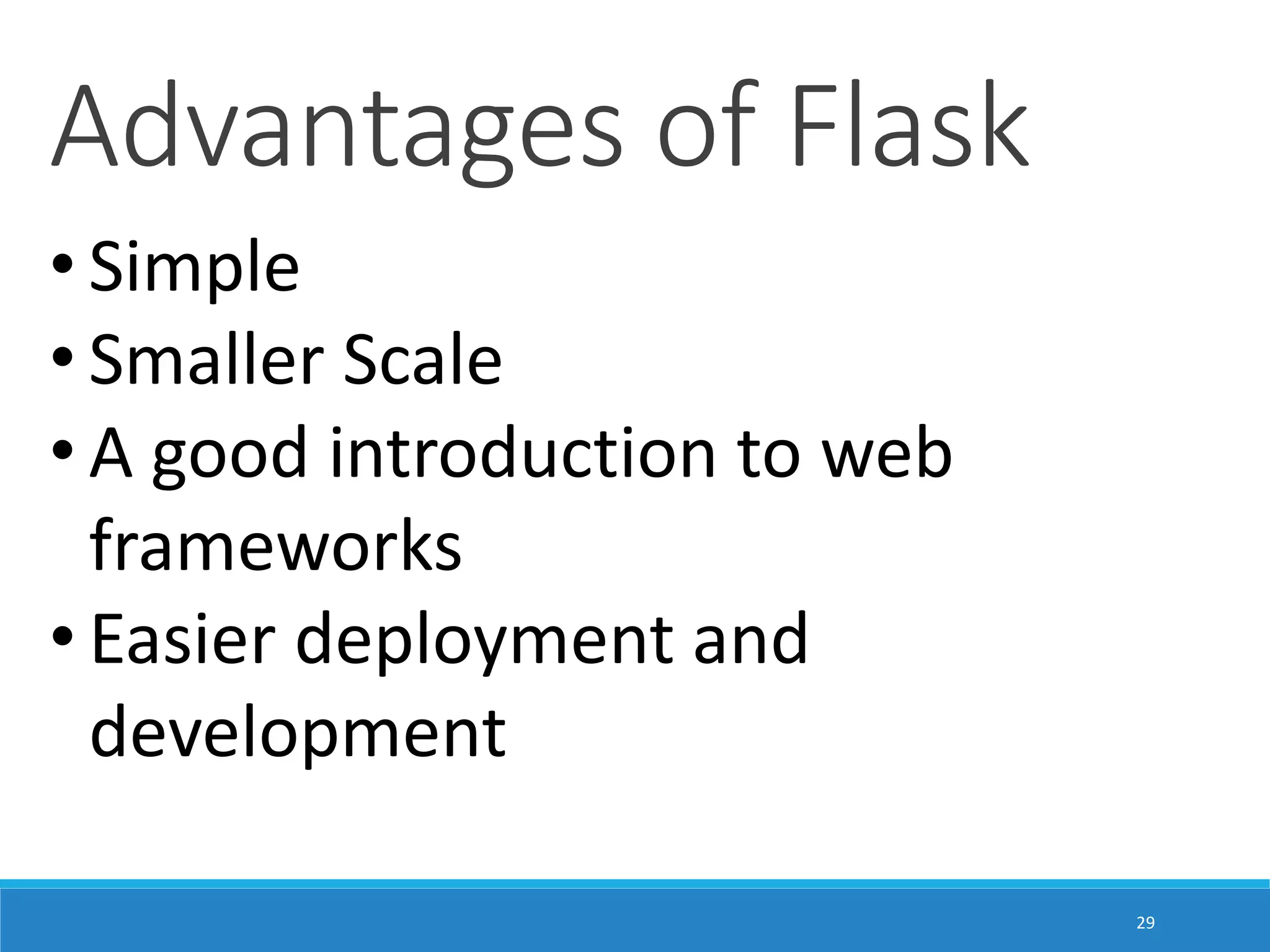 Advantages of Flask • Simple • Smaller Scale • A good introduction to web frameworks • Easier deployment and development 29 
