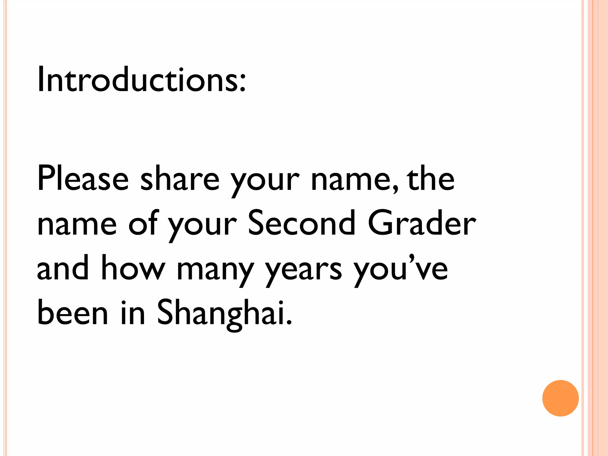 Introductions: 
Please share your name, the 
name of your Second Grader 
and how many years you’ve 
been in Shanghai. 
 