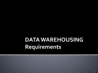 DATA WAREHOUSING
Requirements


                   1
 