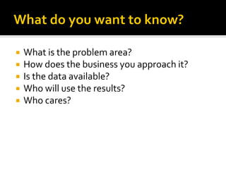    What is the problem area?
   How does the business you approach it?
   Is the data available?
   Who will use the results?
   Who cares?
 