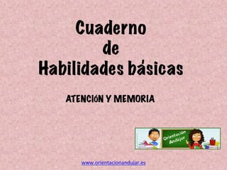 Cuaderno 
de
Habilidades basicas
www.orientacionandujar.es	
  
ATENCIÓN Y MEMORIA	
  
 