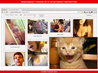 MALICIOUS THREATS, (IN)SEGURIDAD VULNERABILITIES Y ATAQUES AND DE DEFENSES I.M. EN ENTORNOS IN WHATSAPP CORPORATIVOS 
AND MOBILE I.M. PLATFORMS 
CONECTACON SHMOOCON 2014 
2014 
 