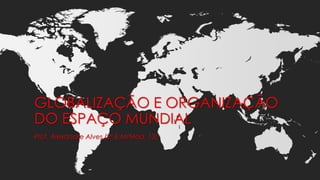 GLOBALIZAÇÃO E ORGANIZAÇÃO
DO ESPAÇO MUNDIAL

 