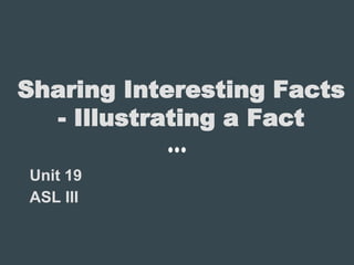 Sharing Interesting Facts
- Illustrating a Fact
Unit 19
ASL III
 