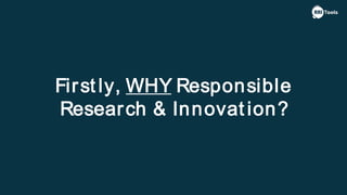 First ly, WHY Responsible
Research & Innovat ion?
 