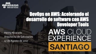 DevOps en AWS: Acelerando el
desarrollo de software con AWS
Developer Tools
Henry Alvarado
Arquitecto de Soluciones
17 de Agosto de 2017
 